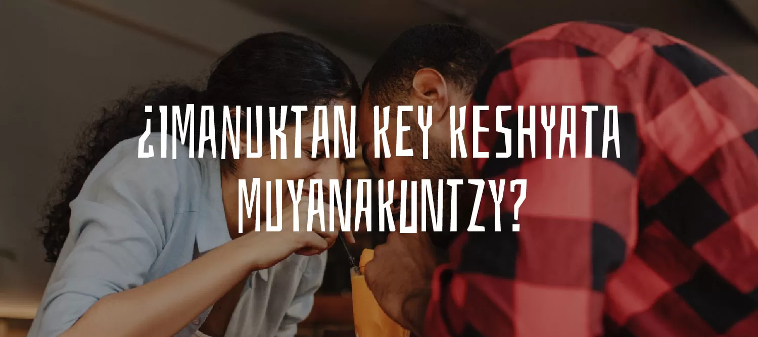 ¿IMANUKTAN KEY KESHYATA MUYANAKUNTZY?